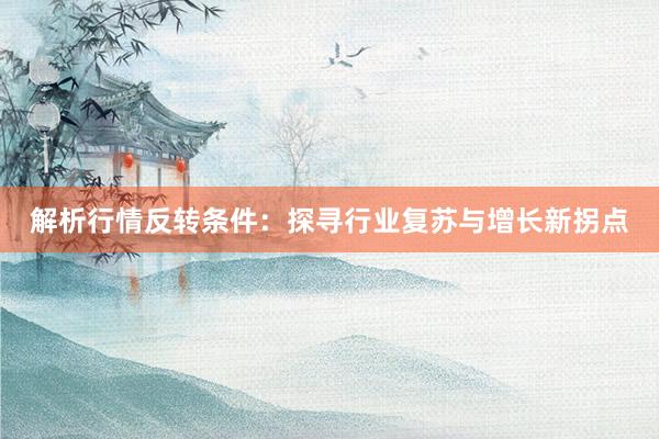 解析行情反转条件：探寻行业复苏与增长新拐点