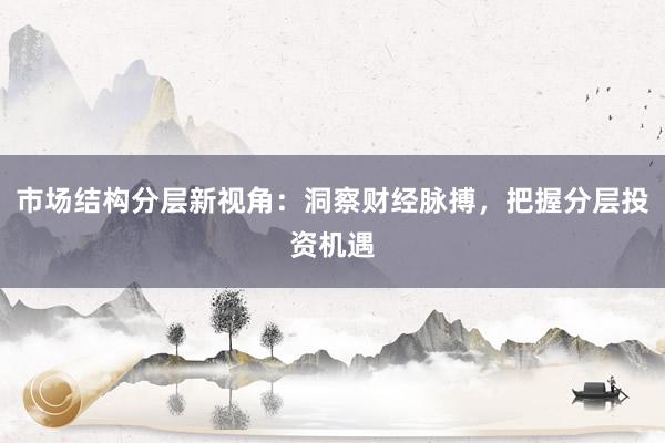 市场结构分层新视角：洞察财经脉搏，把握分层投资机遇