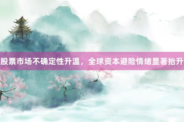 股票市场不确定性升温，全球资本避险情绪显著抬升