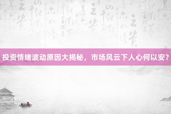 投资情绪波动原因大揭秘，市场风云下人心何以安？