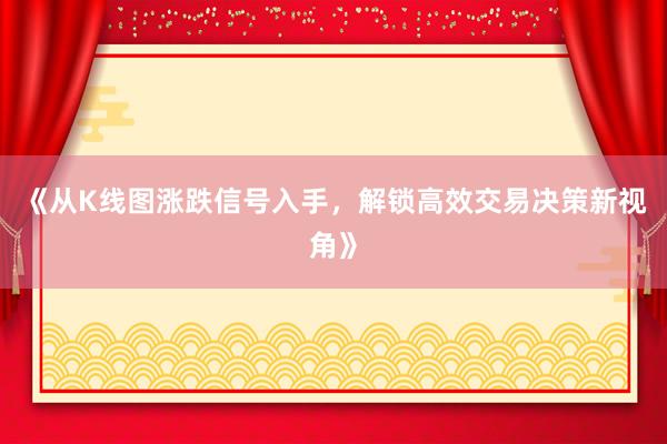 《从K线图涨跌信号入手，解锁高效交易决策新视角》