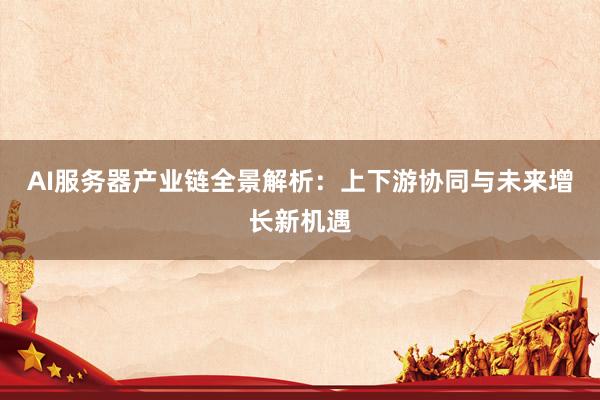 AI服务器产业链全景解析：上下游协同与未来增长新机遇