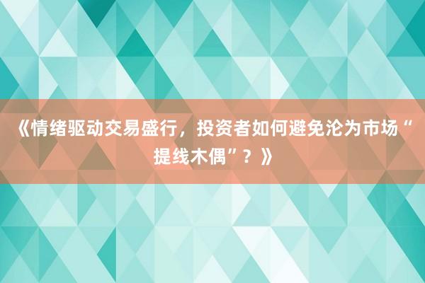 《情绪驱动交易盛行，投资者如何避免沦为市场“提线木偶”？》