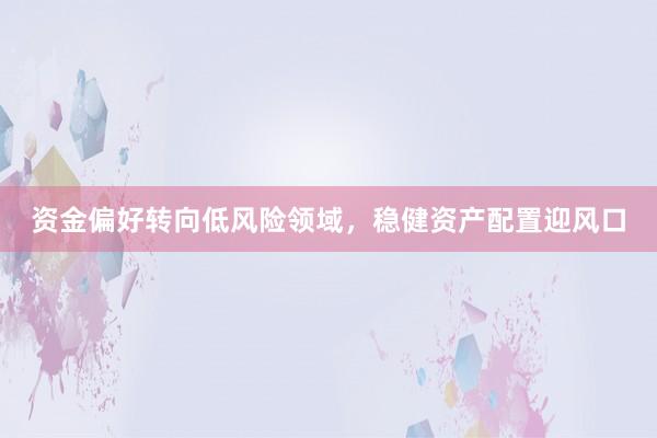 资金偏好转向低风险领域，稳健资产配置迎风口