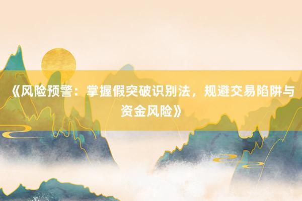 《风险预警：掌握假突破识别法，规避交易陷阱与资金风险》