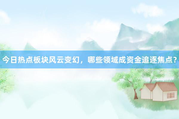 今日热点板块风云变幻，哪些领域成资金追逐焦点？
