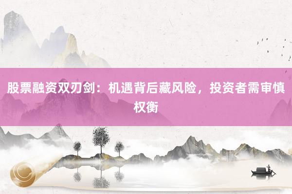股票融资双刃剑：机遇背后藏风险，投资者需审慎权衡