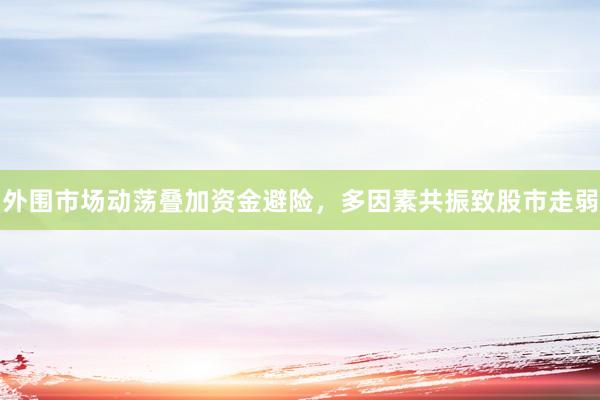 外围市场动荡叠加资金避险，多因素共振致股市走弱