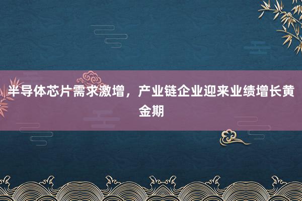 半导体芯片需求激增，产业链企业迎来业绩增长黄金期