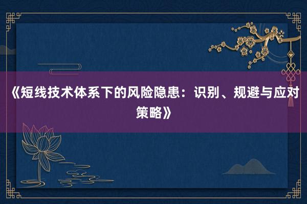 《短线技术体系下的风险隐患：识别、规避与应对策略》