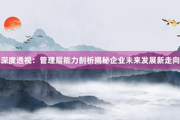 深度透视:管理层能力剖析揭秘企业未来发展新走向