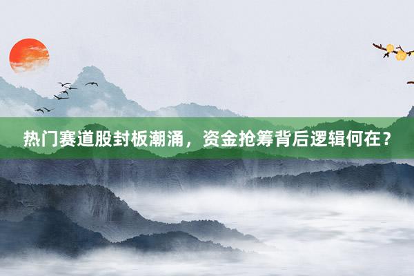 热门赛道股封板潮涌,资金抢筹背后逻辑何在?