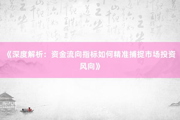 《深度解析:资金流向指标如何精准捕捉市场投资风向》