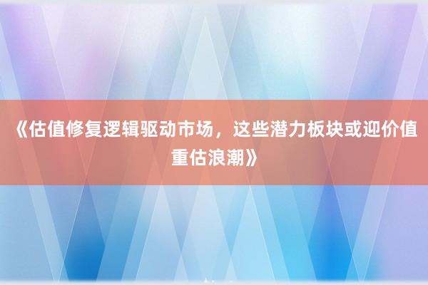 《估值修复逻辑驱动市场，这些潜力板块或迎价值重估浪潮》