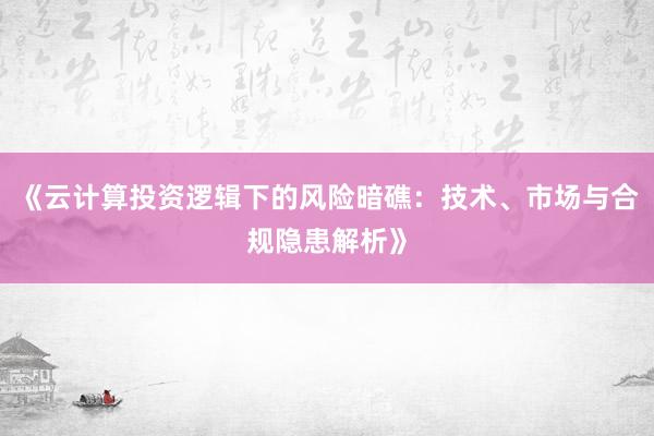 《云计算投资逻辑下的风险暗礁：技术、市场与合规隐患解析》