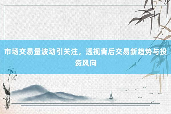 市场交易量波动引关注，透视背后交易新趋势与投资风向