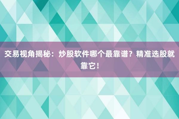 交易视角揭秘：炒股软件哪个最靠谱？精准选股就靠它！