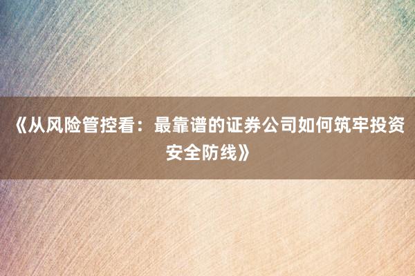 《从风险管控看：最靠谱的证券公司如何筑牢投资安全防线》