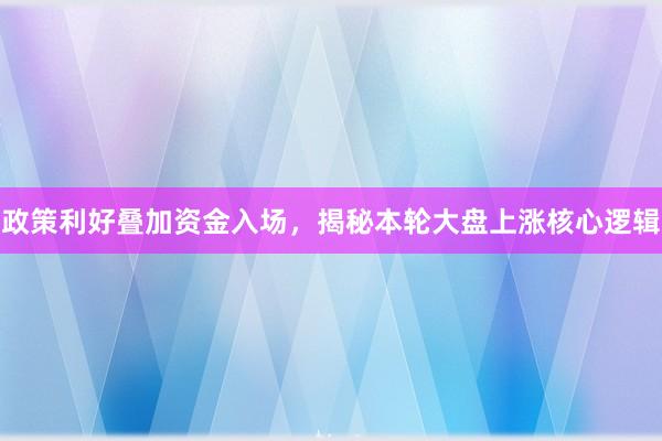 政策利好叠加资金入场，揭秘本轮大盘上涨核心逻辑