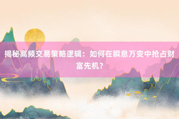 揭秘高频交易策略逻辑：如何在瞬息万变中抢占财富先机？