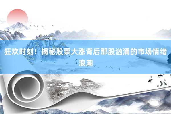 狂欢时刻！揭秘股票大涨背后那股汹涌的市场情绪浪潮