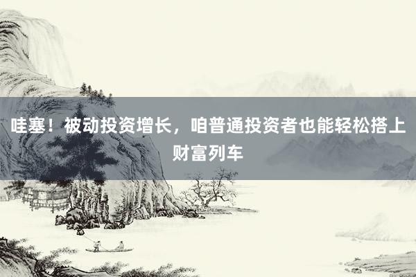 哇塞！被动投资增长，咱普通投资者也能轻松搭上财富列车