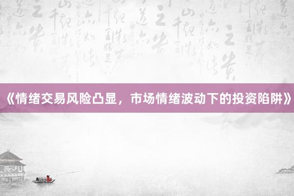 《情绪交易风险凸显，市场情绪波动下的投资陷阱》
