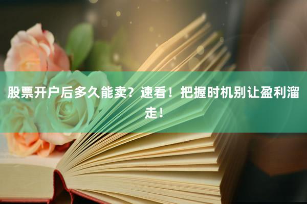股票开户后多久能卖？速看！把握时机别让盈利溜走！