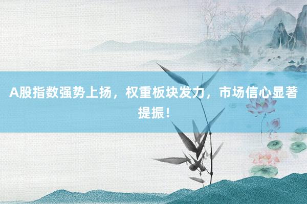 A股指数强势上扬，权重板块发力，市场信心显著提振！
