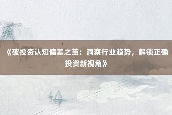 《破投资认知偏差之茧：洞察行业趋势，解锁正确投资新视角》