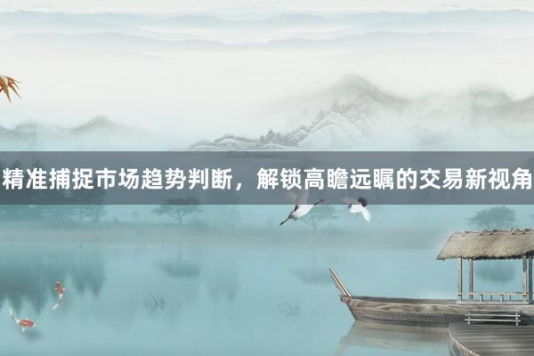 精准捕捉市场趋势判断，解锁高瞻远瞩的交易新视角