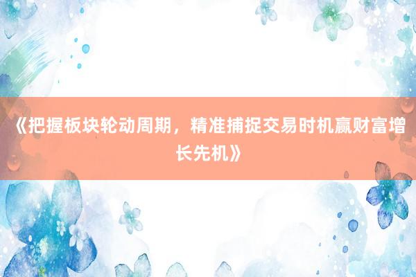 《把握板块轮动周期，精准捕捉交易时机赢财富增长先机》