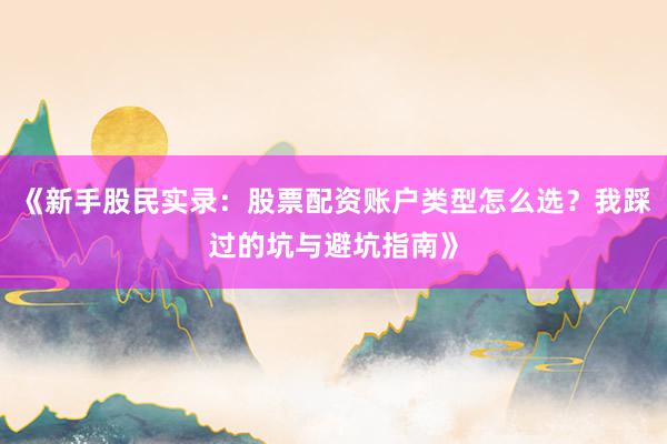 《新手股民实录：股票配资账户类型怎么选？我踩过的坑与避坑指南》