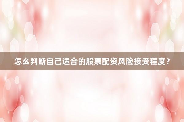 怎么判断自己适合的股票配资风险接受程度？