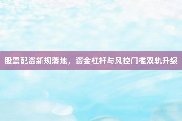股票配资新规落地，资金杠杆与风控门槛双轨升级