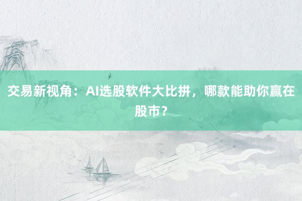 交易新视角：AI选股软件大比拼，哪款能助你赢在股市？