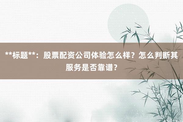 **标题**：股票配资公司体验怎么样？怎么判断其服务是否靠谱？