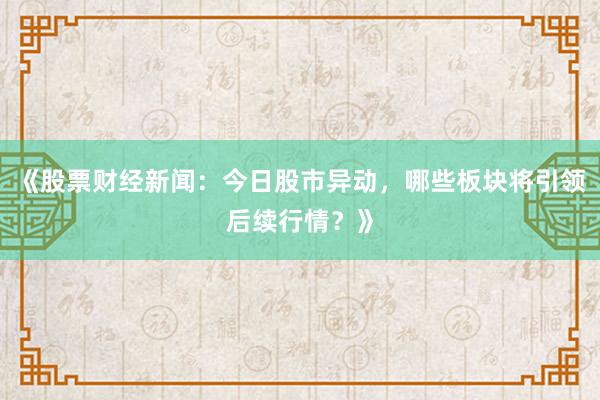 《股票财经新闻：今日股市异动，哪些板块将引领后续行情？》