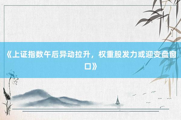 《上证指数午后异动拉升,权重股发力或迎变盘窗口》