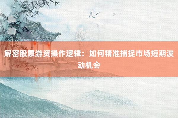 解密股票游资操作逻辑：如何精准捕捉市场短期波动机会