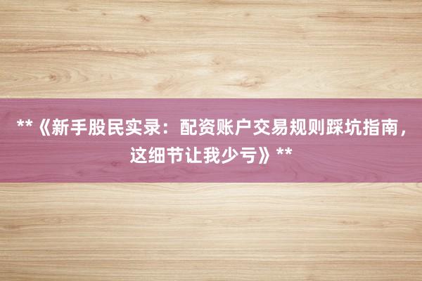 **《新手股民实录：配资账户交易规则踩坑指南，这细节让我少亏》**