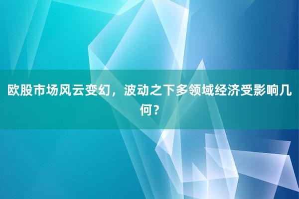 欧股市场风云变幻，波动之下多领域经济受影响几何？