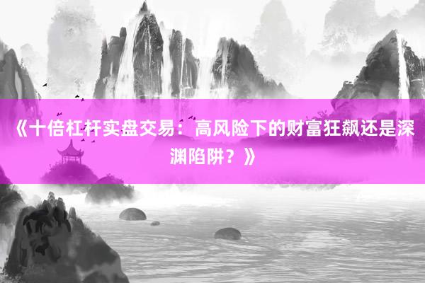 《十倍杠杆实盘交易：高风险下的财富狂飙还是深渊陷阱？》