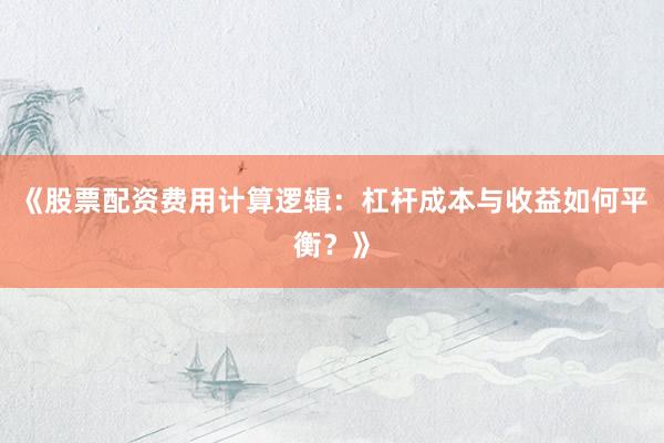 《股票配资费用计算逻辑：杠杆成本与收益如何平衡？》