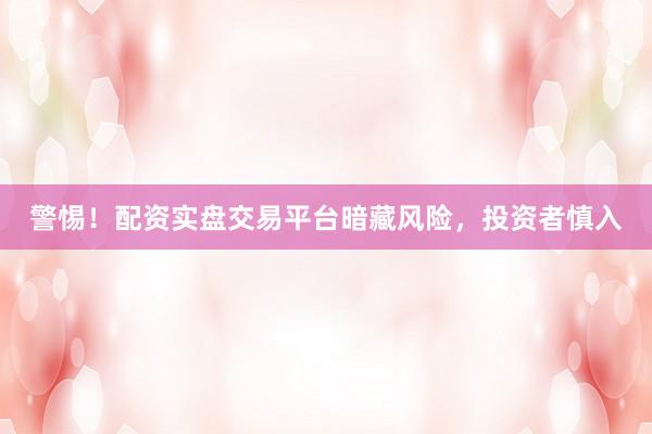 警惕！配资实盘交易平台暗藏风险，投资者慎入