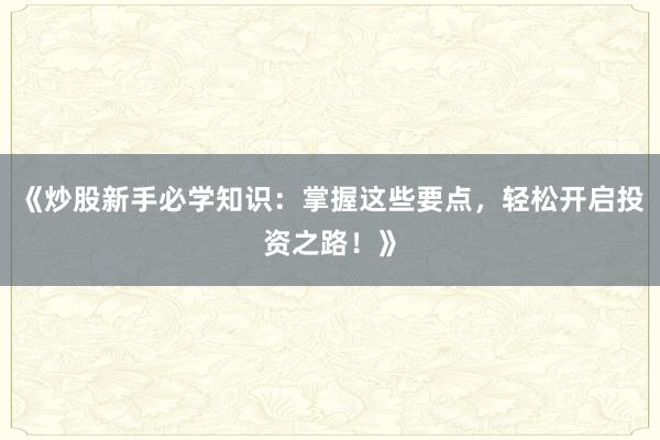 《炒股新手必学知识：掌握这些要点，轻松开启投资之路！》