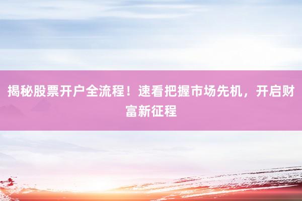 揭秘股票开户全流程！速看把握市场先机，开启财富新征程