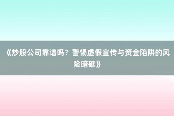 《炒股公司靠谱吗？警惕虚假宣传与资金陷阱的风险暗礁》