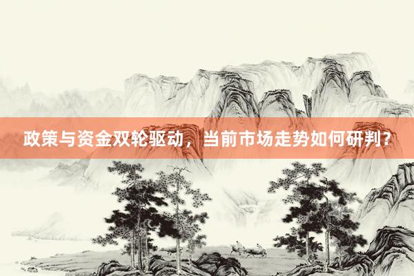 政策与资金双轮驱动，当前市场走势如何研判？