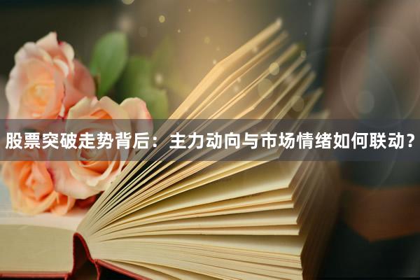 股票突破走势背后：主力动向与市场情绪如何联动？